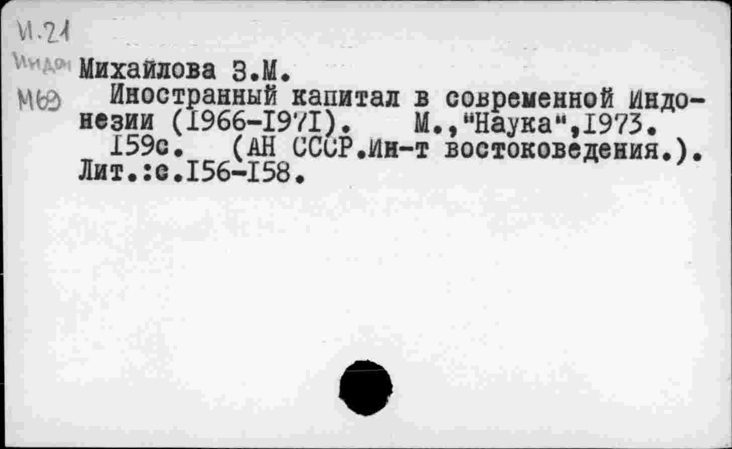 ﻿М.24
Михайлова З.М.
МФ Иностранный капитал в современной Индонезии (1966-1971).	М.,“Наука-,1973.
159с. (АН ССиР.Ин-т востоковедения.).
Лит.:с.156-158.